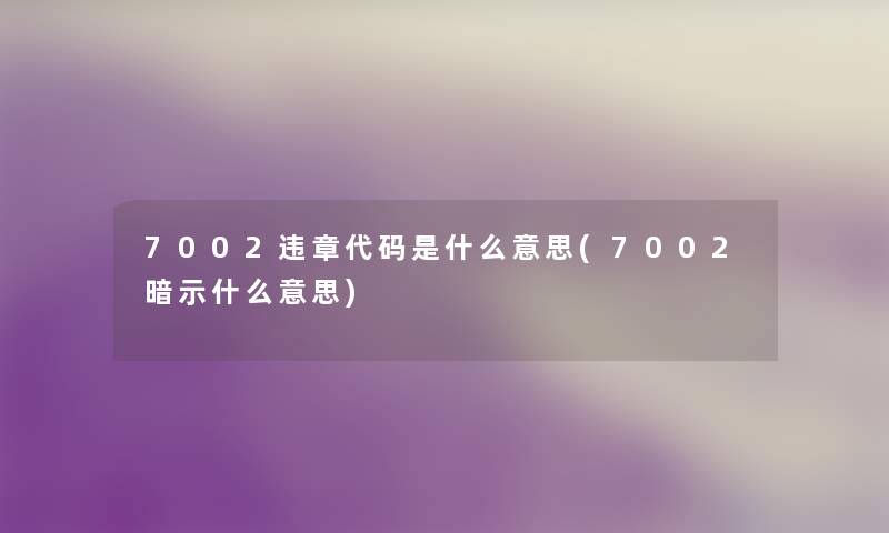 7002违章代码是什么意思(7002暗示什么意思) 7002违章代码是什么意思(7002暗示什么意思)