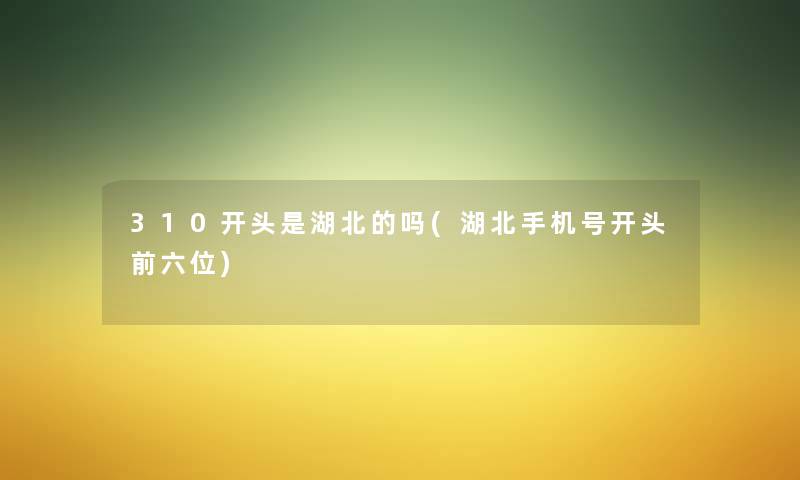 310开头是湖北的吗(湖北手机号开头前六位) 310开头是湖北的吗(湖北手机号开头前六位)
