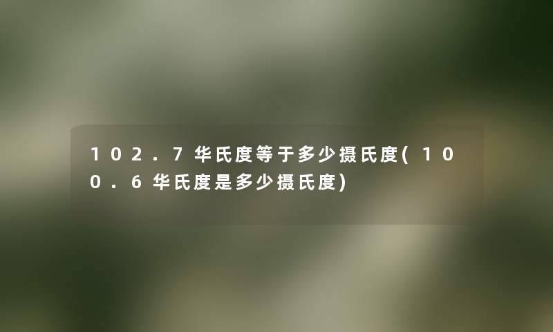 102.7华氏度等于多少摄氏度(100.6华氏度是多少摄氏度) 102.7华氏度等于多少摄氏度(100.6华氏度是多少摄氏度)