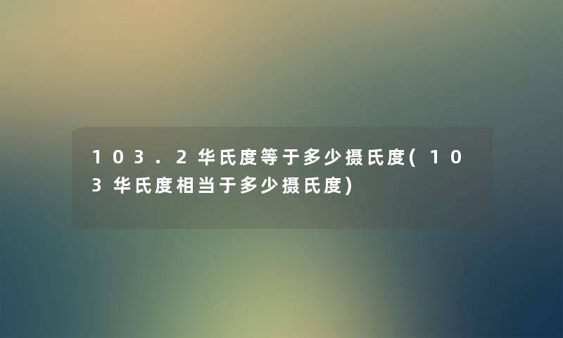 103.2华氏度等于多少摄氏度(103华氏度相当于多少摄氏度) 103.2华氏度等于多少摄氏度(103华氏度相当于多少摄氏度)