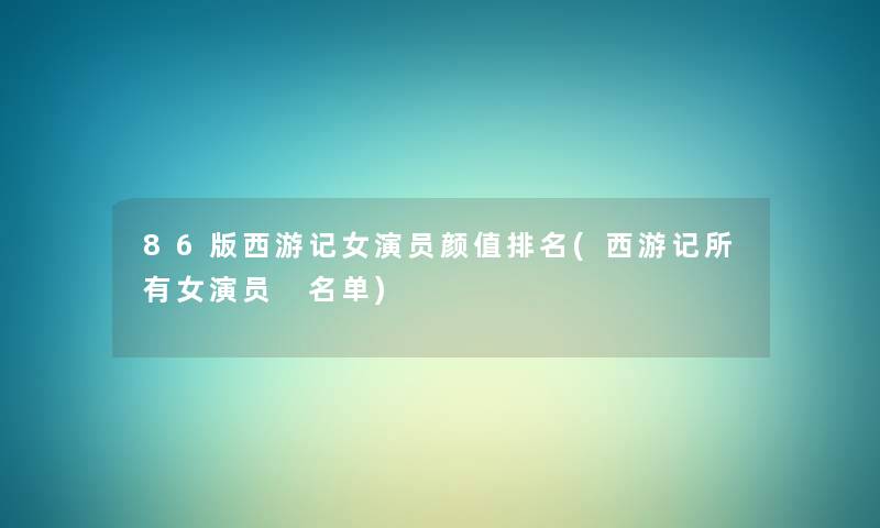 86版西游记女演员颜值推荐(西游记所有女演员 名单) 86版西游记女演员颜值推荐(西游记所有女演员 名单)