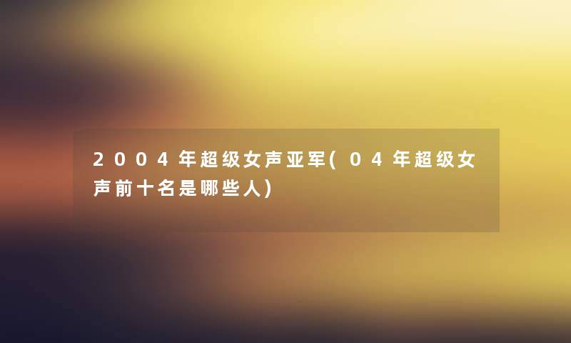 2004年超级女声亚军(04年超级女声前十名是哪些人) 2004年超级女声亚军(04年超级女声前十名是哪些人)