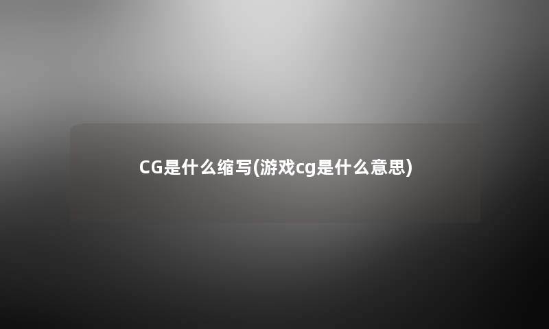CG是什么缩写(游戏cg是什么意思) CG是什么缩写(游戏cg是什么意思)