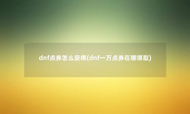 dnf点券怎么获得(dnf一万点券在哪领取) dnf点券怎么获得(dnf一万点券在哪领取)