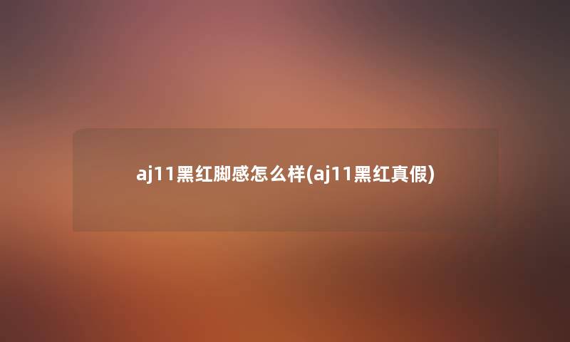 aj11黑红脚感怎么样(aj11黑红真假) aj11黑红脚感怎么样(aj11黑红真假)