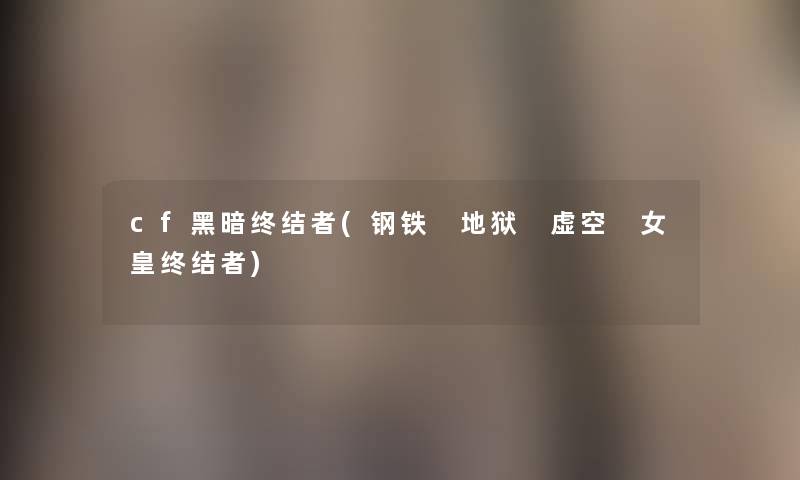 cf黑暗终结者(钢铁 地狱 虚空 女皇终结者) cf黑暗终结者(钢铁 地狱 虚空 女皇终结者)