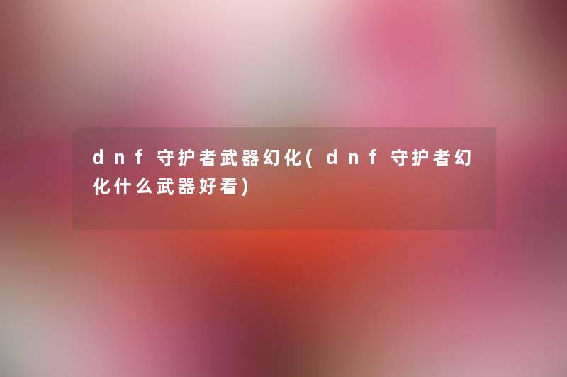 dnf守护者武器幻化(dnf守护者幻化什么武器好看) dnf守护者武器幻化(dnf守护者幻化什么武器好看)