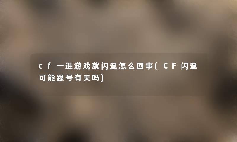 cf一进游戏就闪退怎么回事(CF闪退可能跟号有关吗) cf一进游戏就闪退怎么回事(CF闪退可能跟号有关吗)