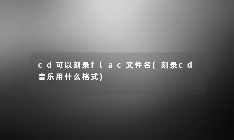 cd可以刻录flac文件名(刻录cd音乐用什么格式) cd可以刻录flac文件名(刻录cd音乐用什么格式)