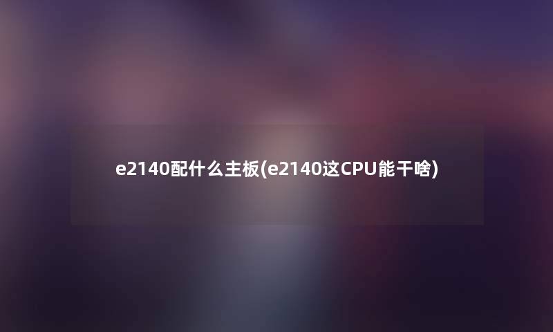 e2140配什么主板(e2140这CPU能干啥) e2140配什么主板(e2140这CPU能干啥)