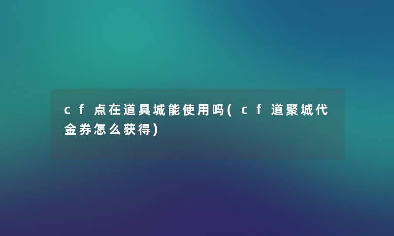 cf点在道具城能使用吗(cf道聚城代金券怎么获得) cf点在道具城能使用吗(cf道聚城代金券怎么获得)