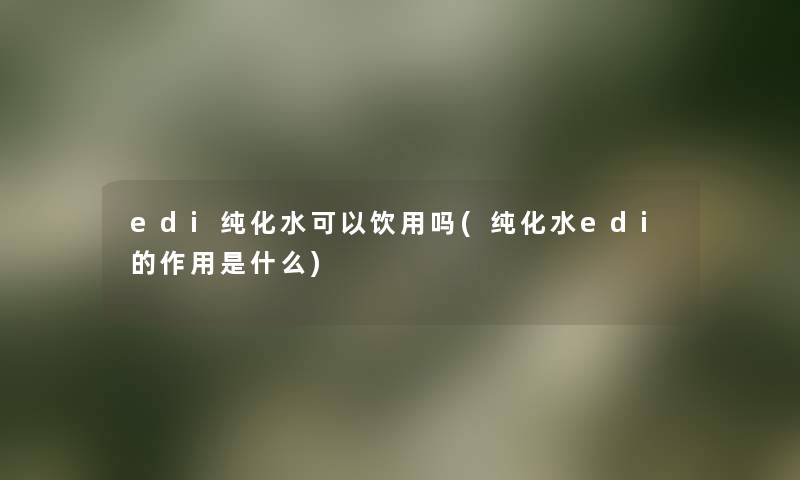 edi纯化水可以饮用吗(纯化水edi的作用是什么) edi纯化水可以饮用吗(纯化水edi的作用是什么)