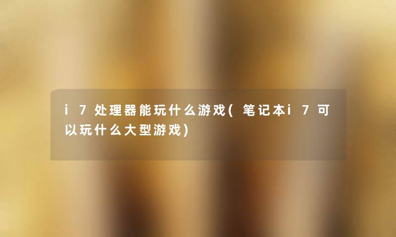 i7处理器能玩什么游戏(笔记本i7可以玩什么大型游戏) i7处理器能玩什么游戏(笔记本i7可以玩什么大型游戏)