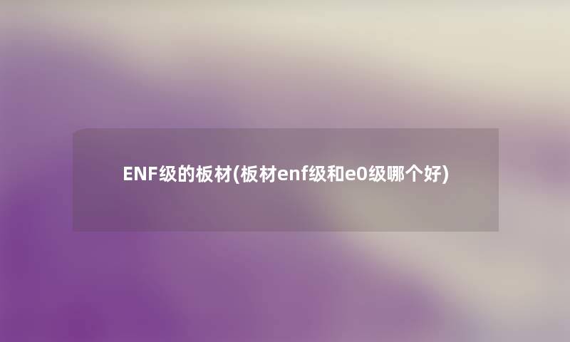 ENF级的板材(板材enf级和e0级哪个好) ENF级的板材(板材enf级和e0级哪个好)