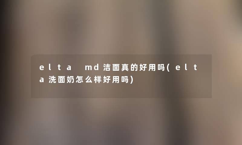 elta md洁面真的好用吗(elta洗面奶怎么样好用吗) elta md洁面真的好用吗(elta洗面奶怎么样好用吗)
