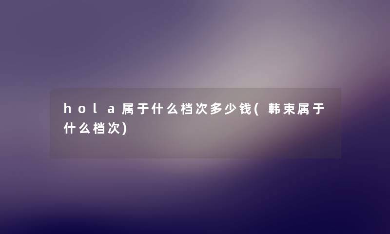 hola属于什么档次多少钱(韩束属于什么档次) hola属于什么档次多少钱(韩束属于什么档次)