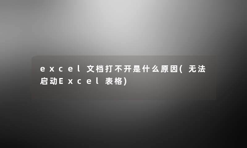 excel文档打不开是什么原因(无法启动Excel表格) excel文档打不开是什么原因(无法启动Excel表格)