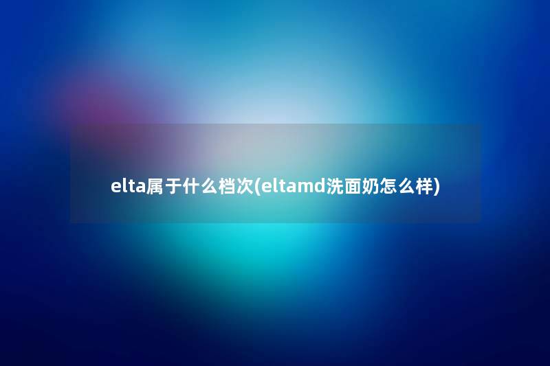 elta属于什么档次(eltamd洗面奶怎么样) elta属于什么档次(eltamd洗面奶怎么样)