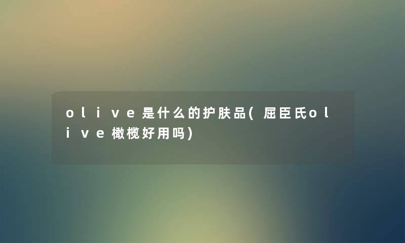 olive是什么的护肤品(屈臣氏olive橄榄好用吗) olive是什么的护肤品(屈臣氏olive橄榄好用吗)