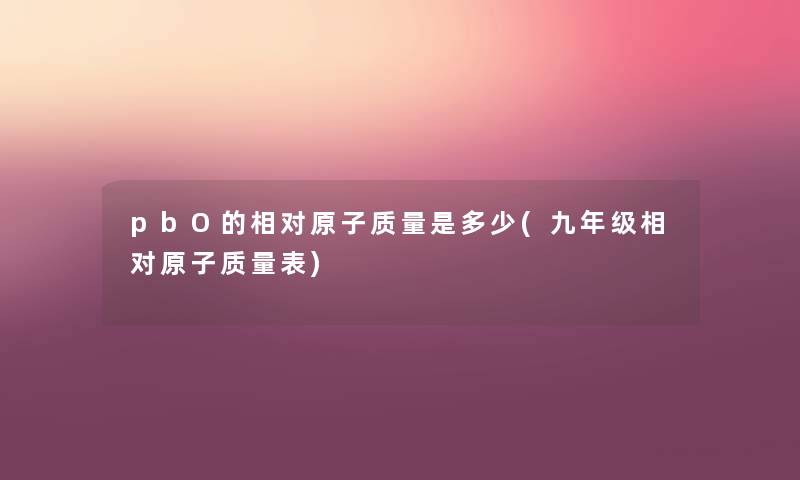 pbO的相对原子质量是多少(九年级相对原子质量表) pbO的相对原子质量是多少(九年级相对原子质量表)