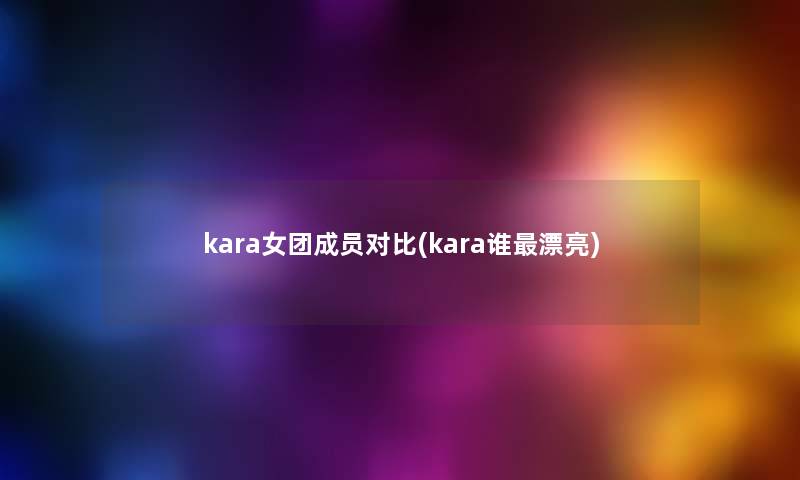 kara女团成员对比(kara谁漂亮) kara女团成员对比(kara谁漂亮)