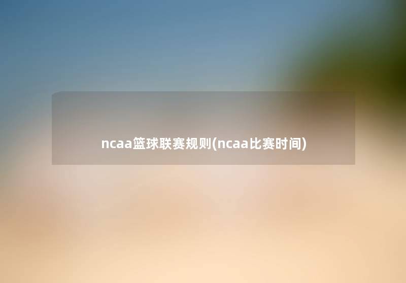 ncaa篮球联赛规则(ncaa比赛时间) ncaa篮球联赛规则(ncaa比赛时间)