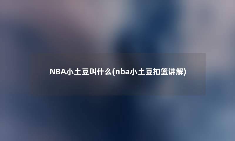 NBA小土豆叫什么(nba小土豆扣篮讲解) NBA小土豆叫什么(nba小土豆扣篮讲解)