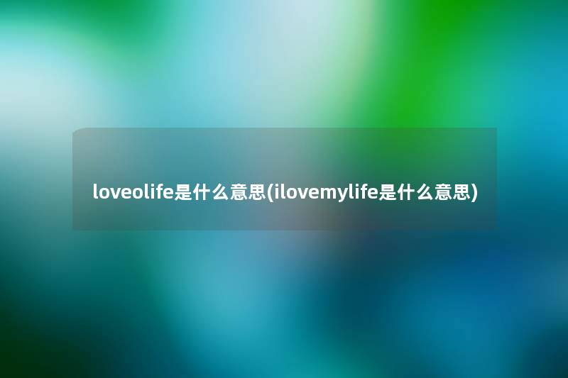 loveolife是什么意思(ilovemylife是什么意思) loveolife是什么意思(ilovemylife是什么意思)