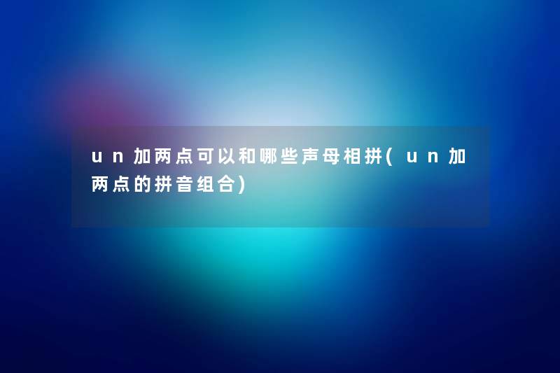 un加两点可以和哪些声母相拼(un加两点的拼音组合) un加两点可以和哪些声母相拼(un加两点的拼音组合)
