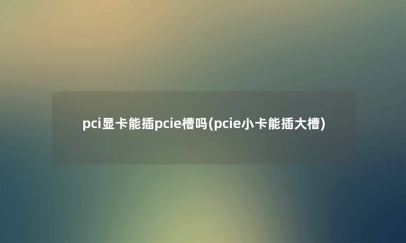 pci显卡能插pcie槽吗(pcie小卡能插大槽) pci显卡能插pcie槽吗(pcie小卡能插大槽)