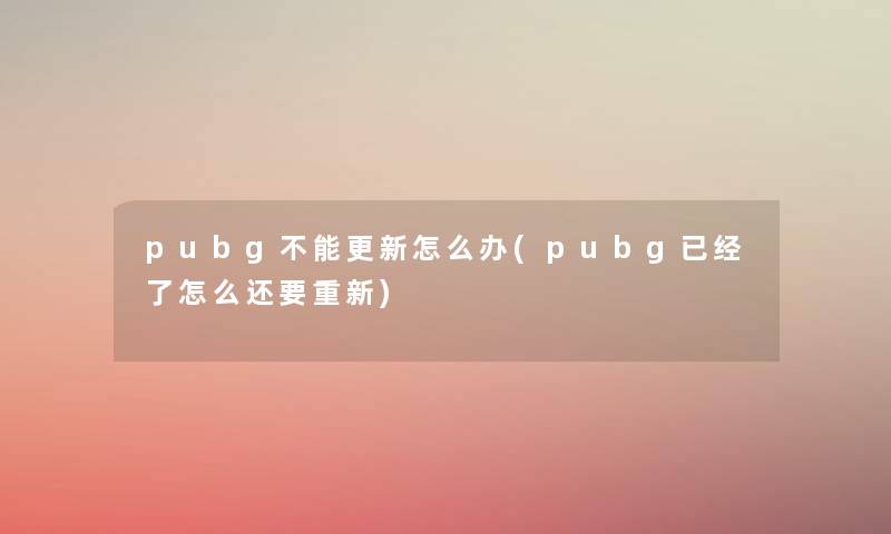 pubg不能更新怎么办(pubg已经了怎么还要重新) pubg不能更新怎么办(pubg已经了怎么还要重新)