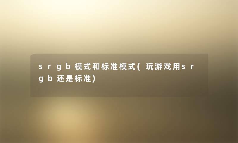 srgb模式和标准模式(玩游戏用srgb还是标准) srgb模式和标准模式(玩游戏用srgb还是标准)