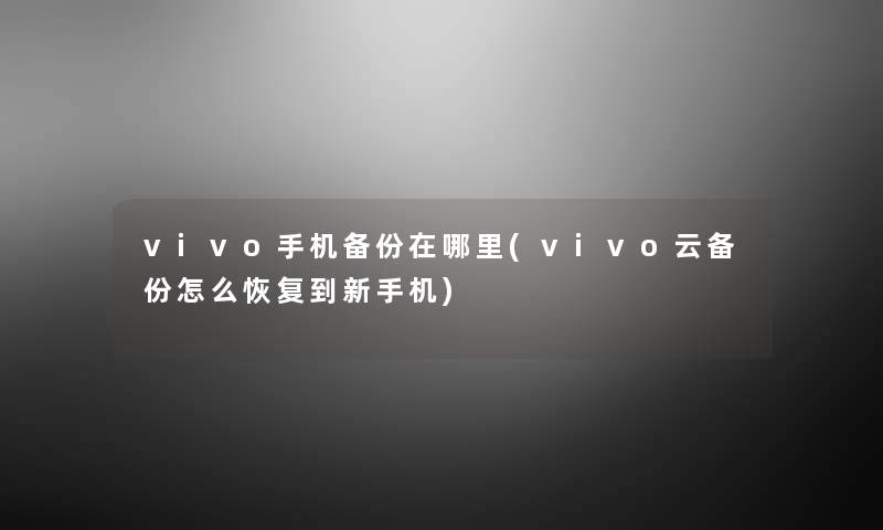 vivo手机备份在哪里(vivo云备份怎么恢复到新手机) vivo手机备份在哪里(vivo云备份怎么恢复到新手机)