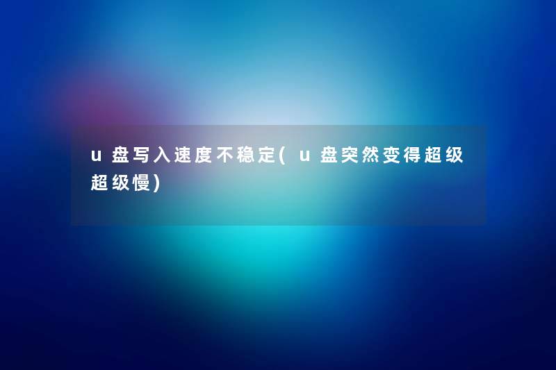 u盘写入速度不稳定(u盘突然变得超级超级慢) u盘写入速度不稳定(u盘突然变得超级超级慢)