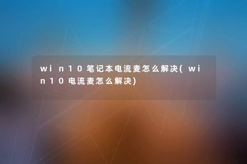 win10笔记本电流麦怎么解决(win10电流麦怎么解决) win10笔记本电流麦怎么解决(win10电流麦怎么解决)