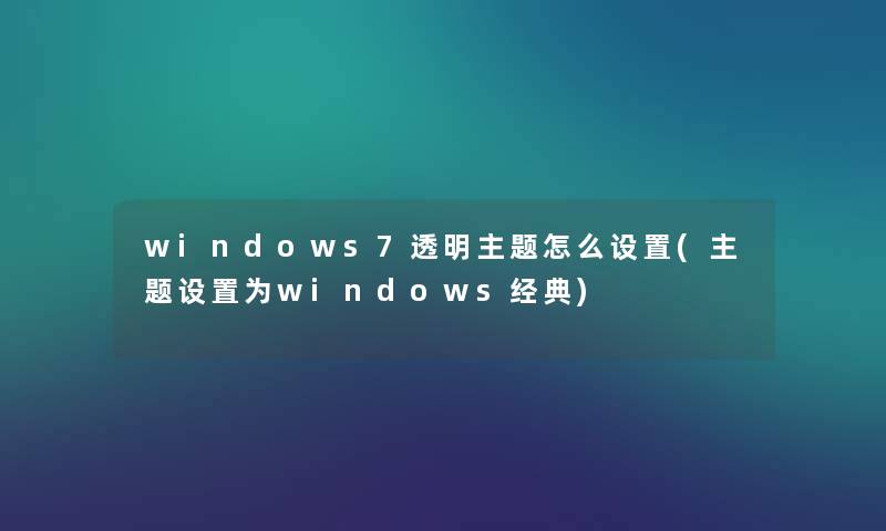 windows7透明主题怎么设置(主题设置为windows经典) windows7透明主题怎么设置(主题设置为windows经典)