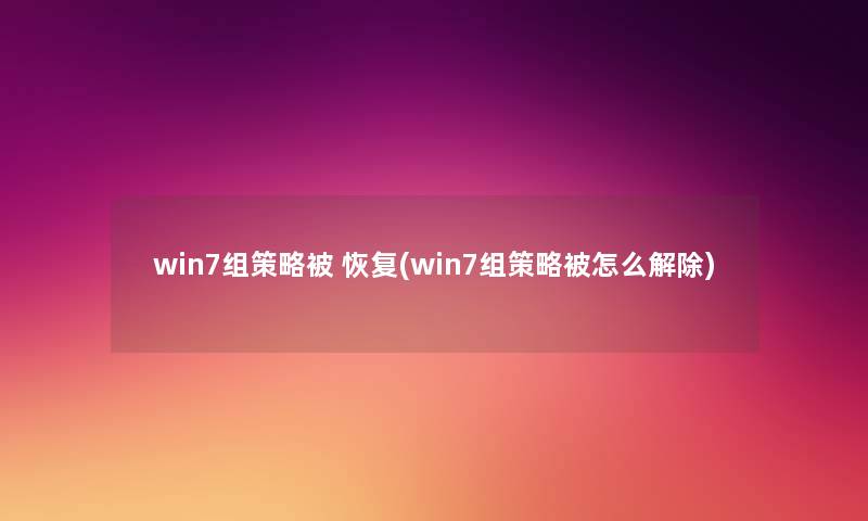 win7组策略被 恢复(win7组策略被怎么解除) win7组策略被 恢复(win7组策略被怎么解除)
