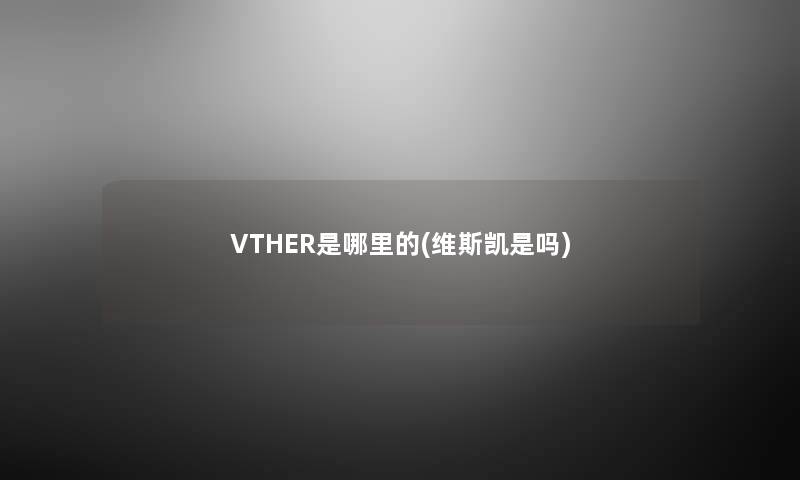VTHER是哪里的(维斯凯是吗) VTHER是哪里的(维斯凯是吗)