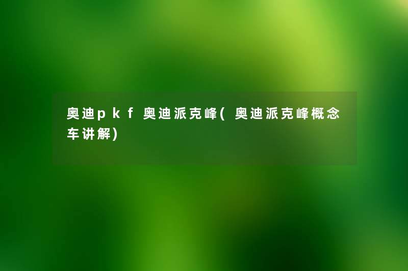 奥迪pkf奥迪派克峰(奥迪派克峰概念车讲解) 奥迪pkf奥迪派克峰(奥迪派克峰概念车讲解)