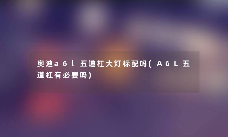 奥迪a6l五道杠大灯标配吗(A6L五道杠有必要吗) 奥迪a6l五道杠大灯标配吗(A6L五道杠有必要吗)