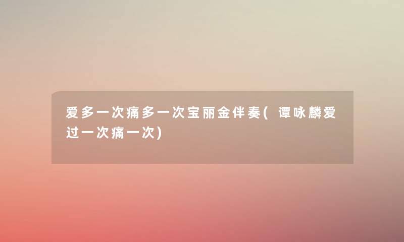 爱多一次痛多一次宝丽金伴奏(谭咏麟爱过一次痛一次) 爱多一次痛多一次宝丽金伴奏(谭咏麟爱过一次痛一次)