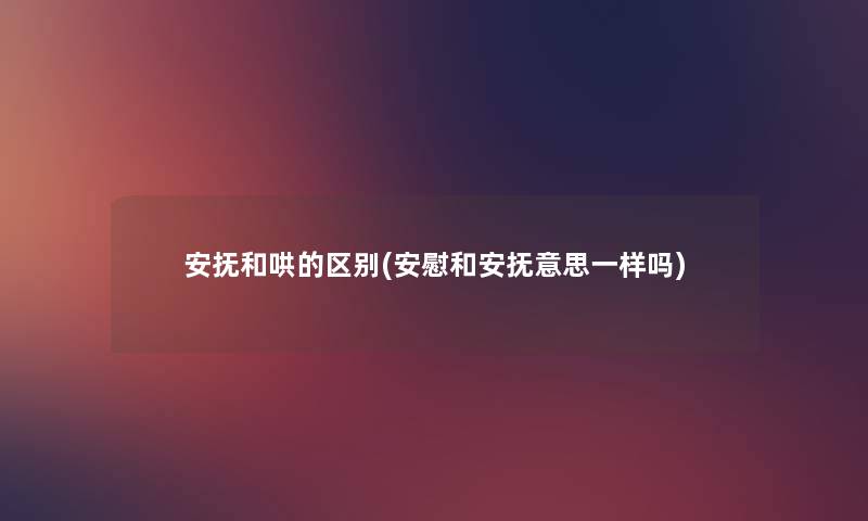 安抚和哄的区别(安慰和安抚意思一样吗)