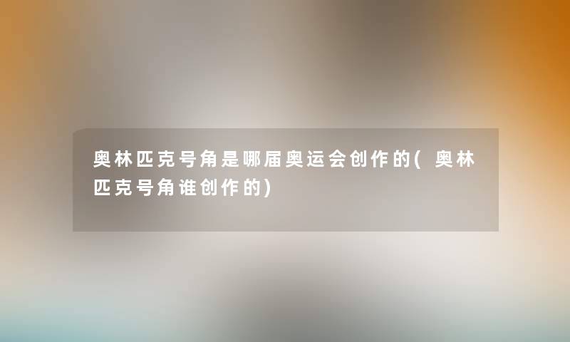 奥林匹克号角是哪届奥运会创作的(奥林匹克号角谁创作的) 奥林匹克号角是哪届奥运会创作的(奥林匹克号角谁创作的)