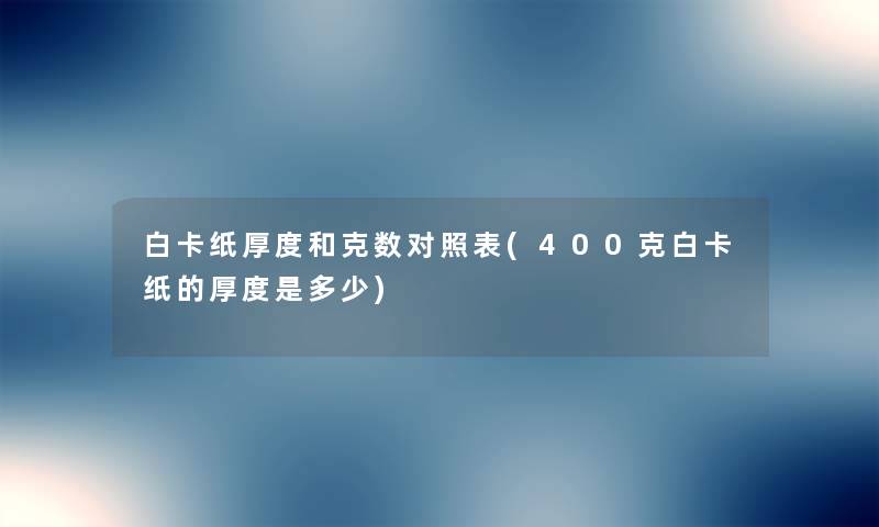 白卡纸厚度和克数对照表(400克白卡纸的厚度是多少) 白卡纸厚度和克数对照表(400克白卡纸的厚度是多少)