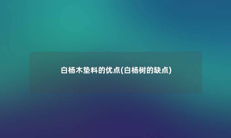 白杨木垫料的优点(白杨树的缺点) 白杨木垫料的优点(白杨树的缺点)