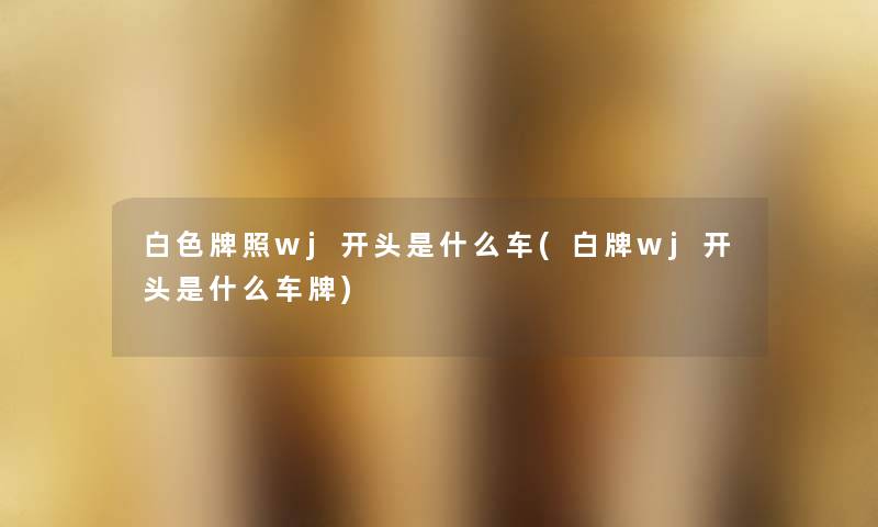 白色牌照wj开头是什么车(白牌wj开头是什么车牌) 白色牌照wj开头是什么车(白牌wj开头是什么车牌)