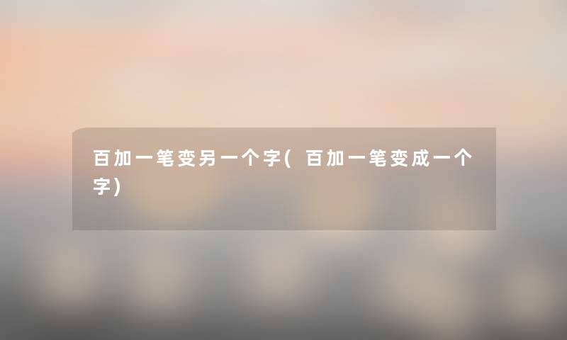 百加一笔变另一个字(百加一笔变成一个字) 百加一笔变另一个字(百加一笔变成一个字)