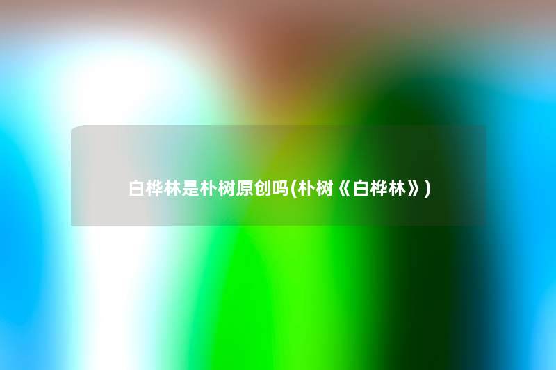 白桦林是朴树原创吗(朴树《白桦林》) 白桦林是朴树原创吗(朴树《白桦林》)