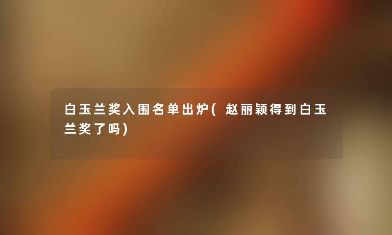 白玉兰奖入围名单出炉(赵丽颖得到白玉兰奖了吗) 白玉兰奖入围名单出炉(赵丽颖得到白玉兰奖了吗)