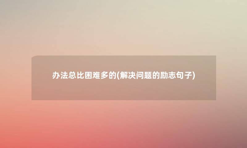 办法总比困难多的(解决问题的励志句子) 办法总比困难多的(解决问题的励志句子)